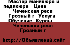 Мастер маникюра и педикюра › Цена ­ 10 000 - Чеченская респ., Грозный г. Услуги » Обучение. Курсы   . Чеченская респ.,Грозный г.